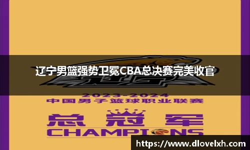 辽宁男篮强势卫冕CBA总决赛完美收官