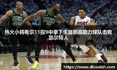 热火小将希尔11投9中拿下生涯新高助力球队击败凯尔特人