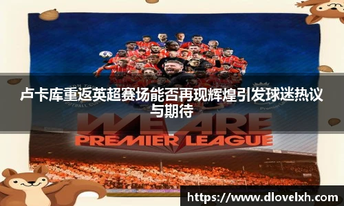 卢卡库重返英超赛场能否再现辉煌引发球迷热议与期待