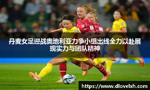 丹麦女足迎战奥地利亚力争小组出线全力以赴展现实力与团队精神