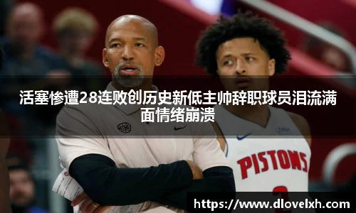 活塞惨遭28连败创历史新低主帅辞职球员泪流满面情绪崩溃